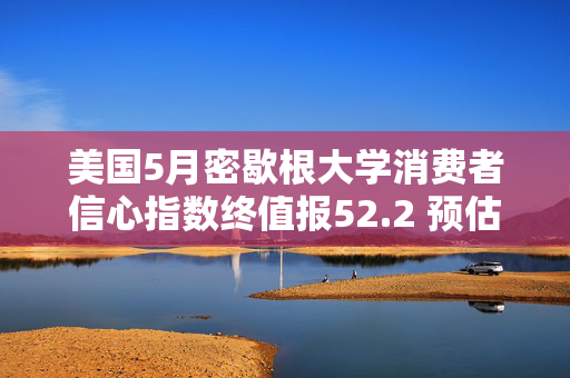 美国5月密歇根大学消费者信心指数终值报52.2 预估为51.5