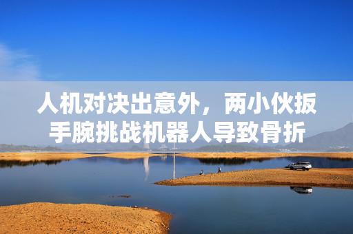 人机对决出意外，两小伙扳手腕挑战机器人导致骨折