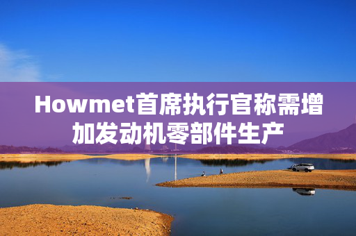Howmet首席执行官称需增加发动机零部件生产