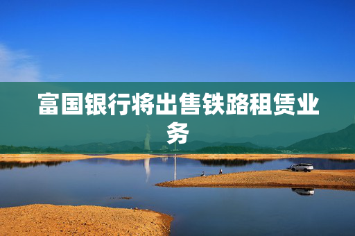 富国银行将出售铁路租赁业务