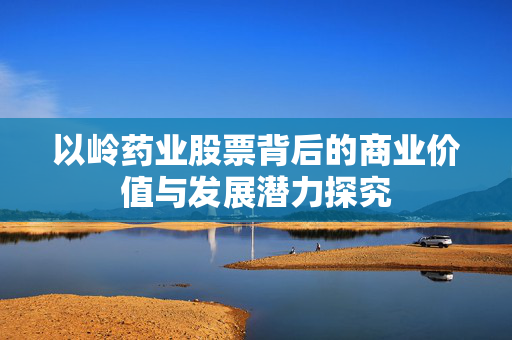 以岭药业股票背后的商业价值与发展潜力探究