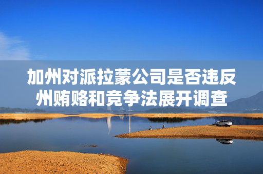 加州对派拉蒙公司是否违反州贿赂和竞争法展开调查