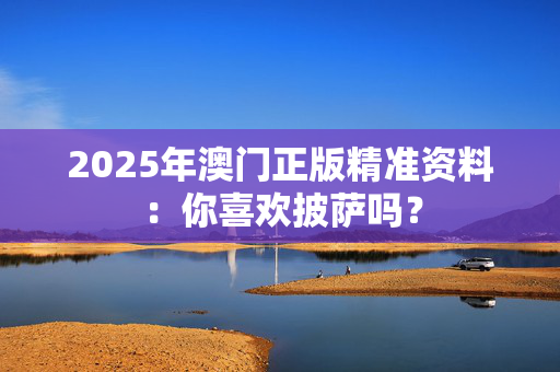 2025年澳门正版精准资料：你喜欢披萨吗？