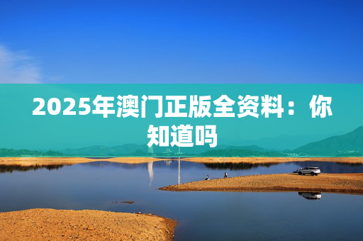2025年澳门正版全资料：你知道吗