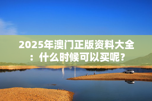 2025年澳门正版资料大全：什么时候可以买呢？