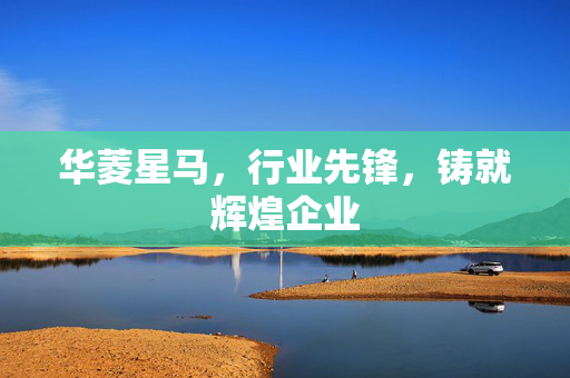 华菱星马，行业先锋，铸就辉煌企业