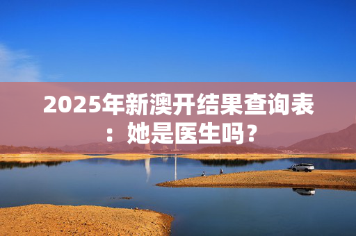 2025年新澳开结果查询表：她是医生吗？