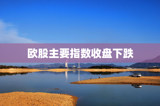 欧股主要指数收盘下跌