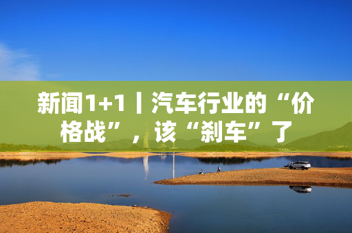 新闻1+1丨汽车行业的“价格战”，该“刹车”了