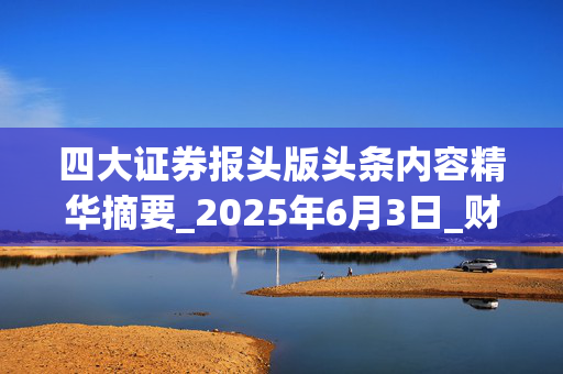 四大证券报头版头条内容精华摘要_2025年6月3日_财经新闻