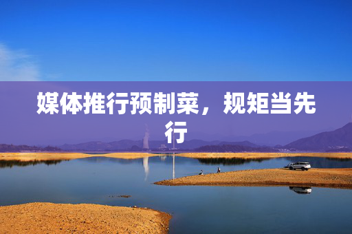 媒体推行预制菜，规矩当先行