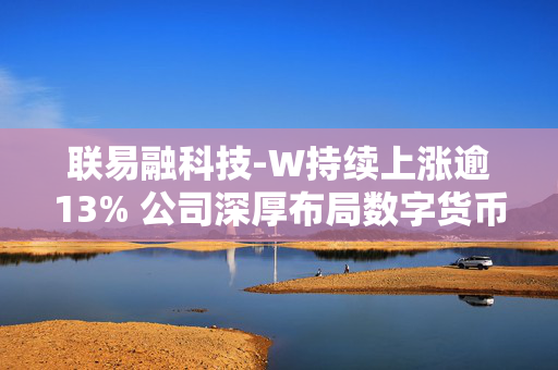 联易融科技-W持续上涨逾13% 公司深厚布局数字货币领域