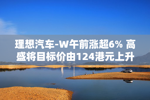 理想汽车-W午前涨超6% 高盛将目标价由124港元上升至138港元
