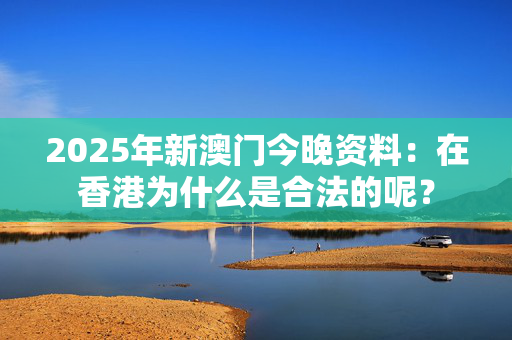 2025年新澳门今晚资料：在香港为什么是合法的呢？