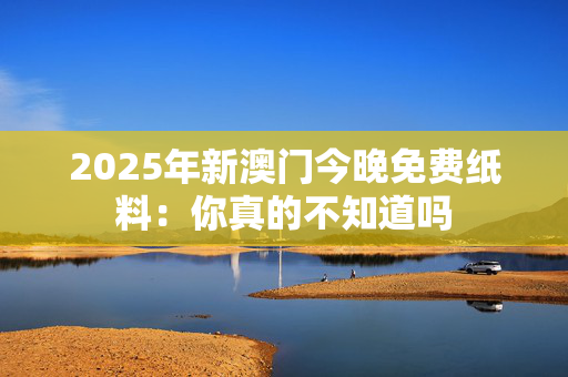 2025年新澳门今晚免费纸料：你真的不知道吗