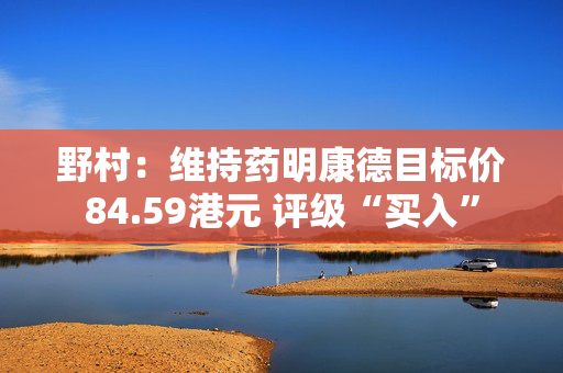野村：维持药明康德目标价84.59港元 评级“买入”