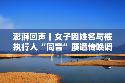 澎湃回声丨女子因姓名与被执行人“同音”屡遭传唤调查续：法院向其道歉