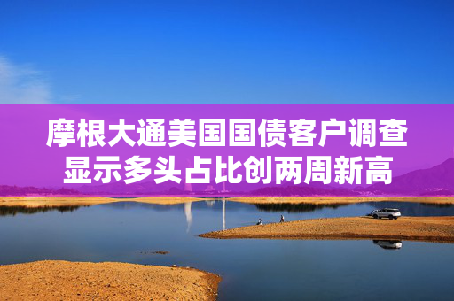 摩根大通美国国债客户调查显示多头占比创两周新高