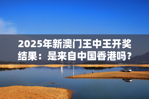 2025年新澳门王中王开奖结果：是来自中国香港吗？
