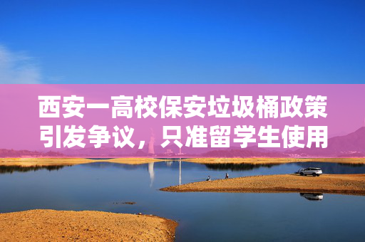 西安一高校保安垃圾桶政策引发争议，只准留学生使用？