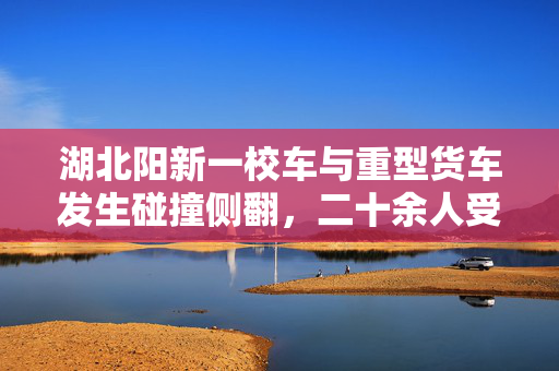 湖北阳新一校车与重型货车发生碰撞侧翻，二十余人受伤