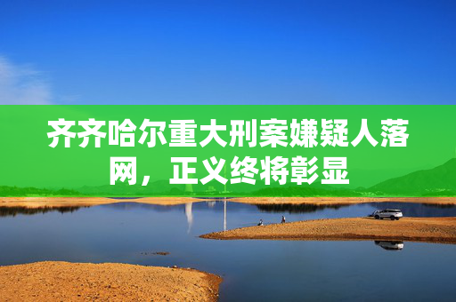 齐齐哈尔重大刑案嫌疑人落网，正义终将彰显