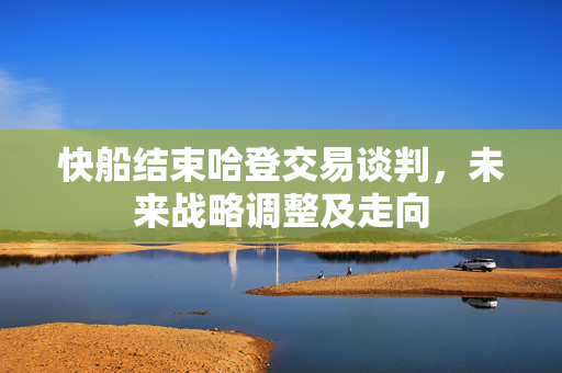 快船结束哈登交易谈判，未来战略调整及走向