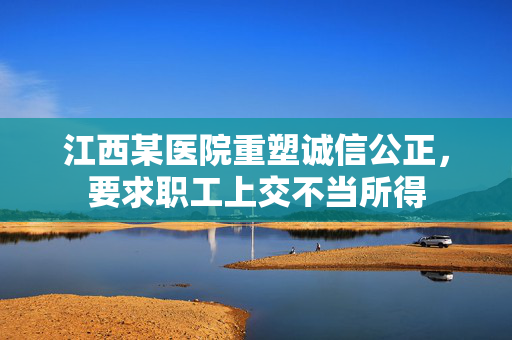 江西某医院重塑诚信公正，要求职工上交不当所得
