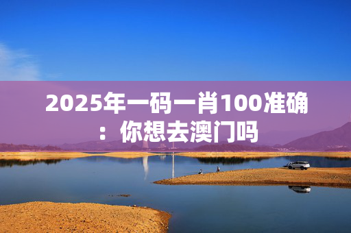 2025年一码一肖100准确：你想去澳门吗