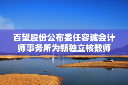百望股份公布委任容诚会计师事务所为新独立核数师