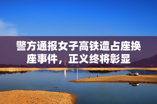 警方通报女子高铁遭占座换座事件，正义终将彰显