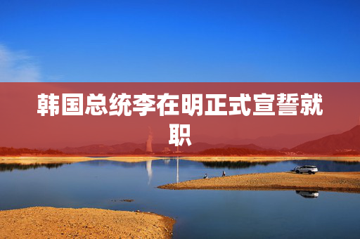 韩国总统李在明正式宣誓就职