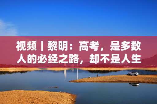 视频｜黎明：高考，是多数人的必经之路，却不是人生的独木桥