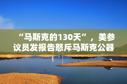“马斯克的130天”，美参议员发报告怒斥马斯克公器私用，滥用权力达100多次