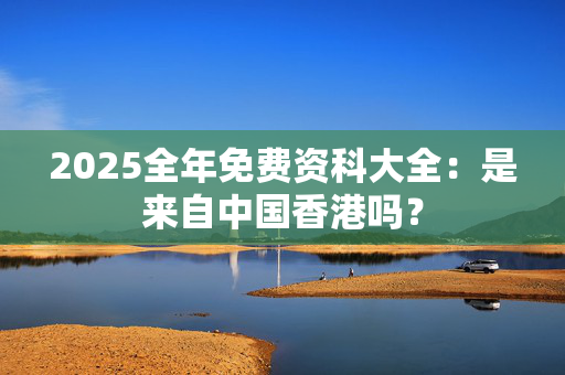 2025全年免费资科大全：是来自中国香港吗？