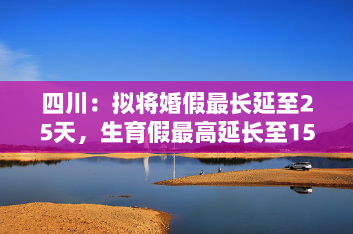 四川：拟将婚假最长延至25天，生育假最高延长至150天
