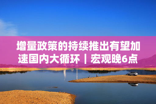 增量政策的持续推出有望加速国内大循环｜宏观晚6点