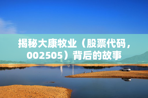 揭秘大康牧业（股票代码，002505）背后的故事