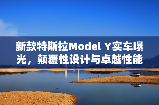 新款特斯拉Model Y实车曝光，颠覆性设计与卓越性能的完美融合