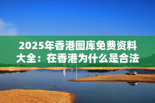 2025年香港图库免费资料大全：在香港为什么是合法的呢？