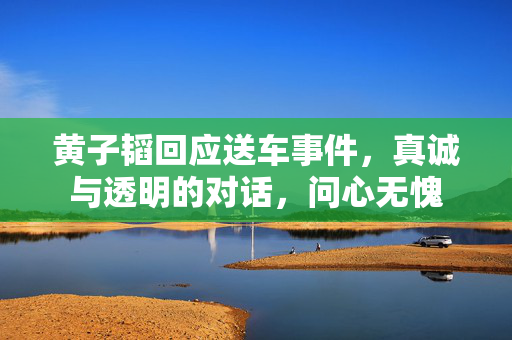 黄子韬回应送车事件，真诚与透明的对话，问心无愧