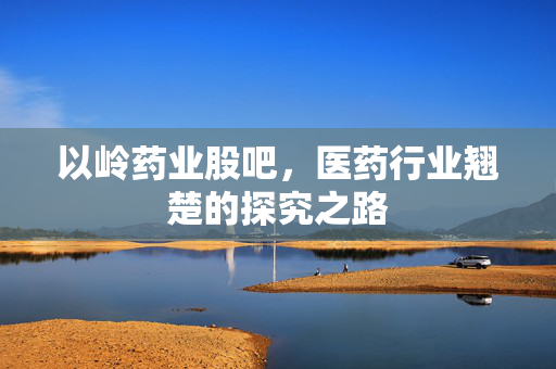 以岭药业股吧，医药行业翘楚的探究之路