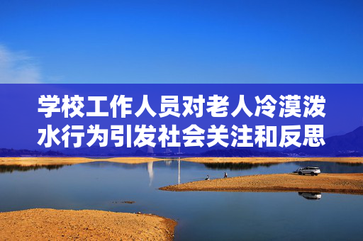 学校工作人员对老人冷漠泼水行为引发社会关注和反思，官方通报事件引发讨论