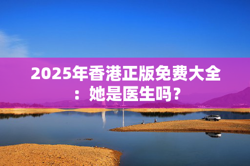 2025年香港正版免费大全：她是医生吗？