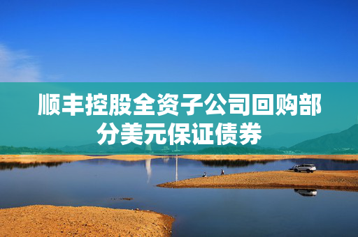 顺丰控股全资子公司回购部分美元保证债券
