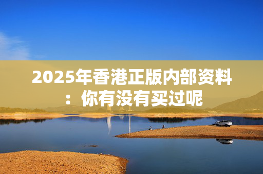 2025年香港正版内部资料：你有没有买过呢