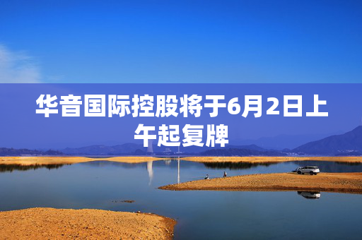 华音国际控股将于6月2日上午起复牌