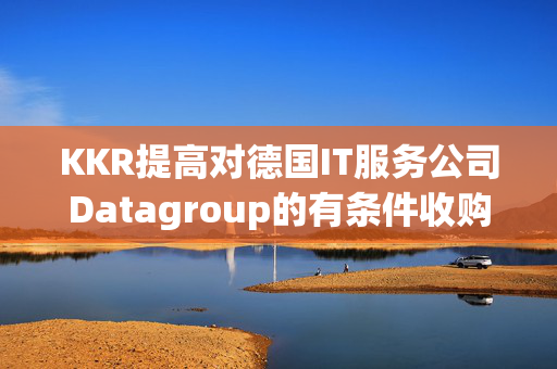 KKR提高对德国IT服务公司Datagroup的有条件收购要约