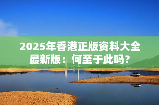 2025年香港正版资料大全最新版：何至于此吗？