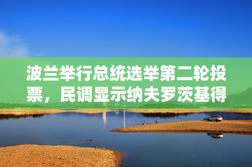 波兰举行总统选举第二轮投票，民调显示纳夫罗茨基得票领先